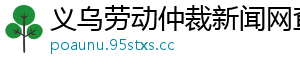 义乌劳动仲裁新闻网查询